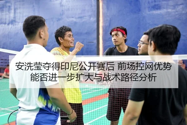 安洗莹夺得印尼公开赛后 前场控网优势能否进一步扩大与战术路径分析