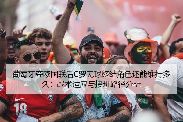 葡萄牙夺欧国联后C罗无球终结角色还能维持多久：战术适应与接班路径分析