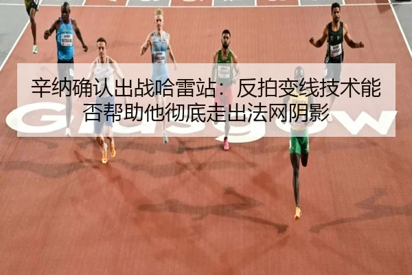 辛纳确认出战哈雷站：反拍变线技术能否帮助他彻底走出法网阴影