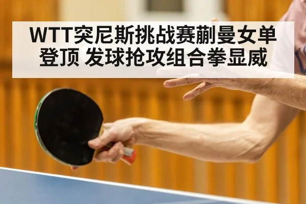 WTT突尼斯挑战赛蒯曼女单登顶 发球抢攻组合拳显威