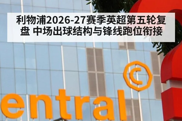 利物浦2026-27赛季英超第五轮复盘 中场出球结构与锋线跑位衔接