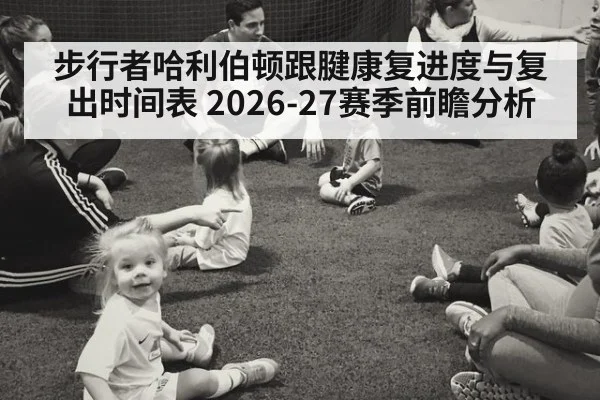 步行者哈利伯顿跟腱康复进度与复出时间表 2026-27赛季前瞻分析