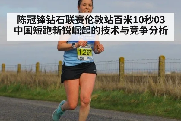陈冠锋钻石联赛伦敦站百米10秒03 中国短跑新锐崛起的技术与竞争分析