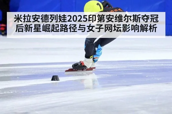米拉安德列娃2025印第安维尔斯夺冠后新星崛起路径与女子网坛影响解析